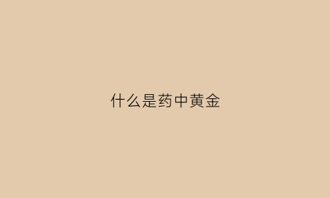 什么是药中黄金(什么是药中黄金成分)