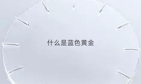 什么是蓝色黄金(什么是蓝色黄金工艺)