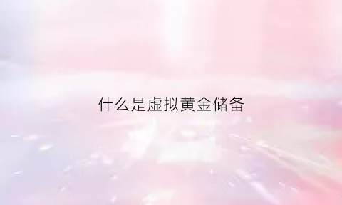 什么是虚拟黄金储备(什么是虚拟黄金储备仓库)