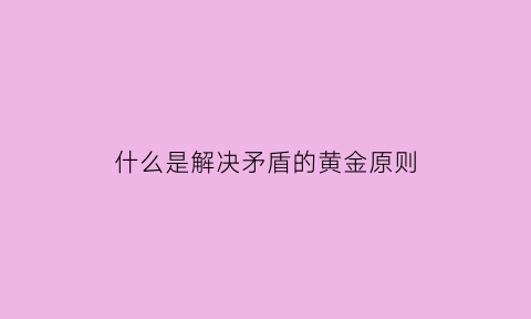 什么是解决矛盾的黄金原则(解决矛盾问题的核心是什么)