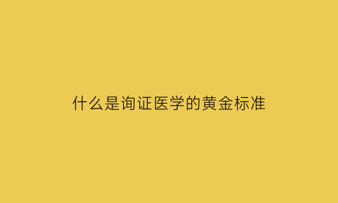 什么是询证医学的黄金标准(询证医学知识点)