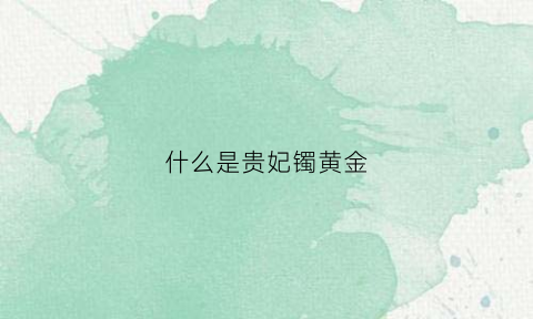 什么是贵妃镯黄金(贵妃镯黄金)