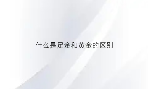 什么是足金和黄金的区别(足金跟黄金是什么区别)