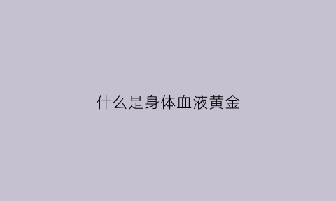 什么是身体血液黄金(血液呈金黄色)