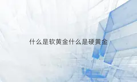 什么是软黄金什么是硬黄金(什么是软黄金什么是硬黄金的区别)