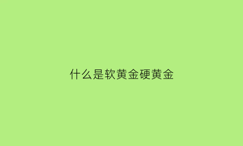 什么是软黄金硬黄金(软黄金和硬黄金有啥区别)