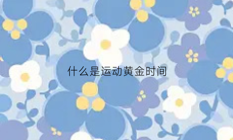 什么是运动黄金时间(运动黄金期是什么时候)