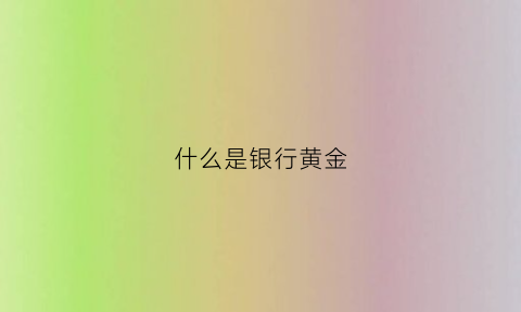 什么是银行黄金(什么是银行黄金业务)