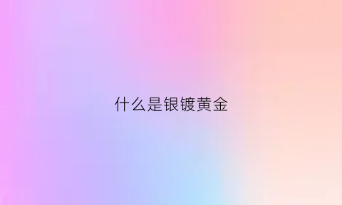 什么是银镀黄金(什么是银镀黄金手镯)