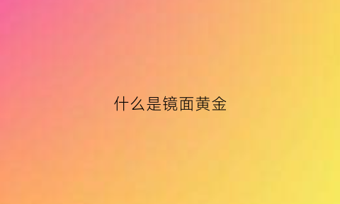 什么是镜面黄金(镜面金黄金的优点)