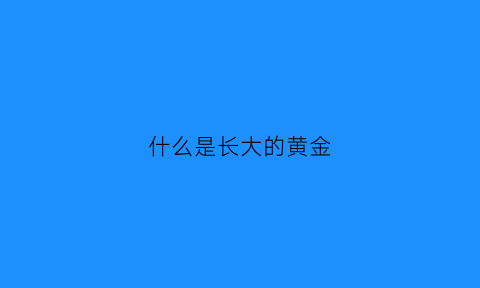 什么是长大的黄金