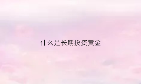 什么是长期投资黄金(什么是长期投资黄金的)