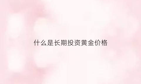 什么是长期投资黄金价格