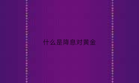 什么是降息对黄金(降息对黄金是利好还是利空)