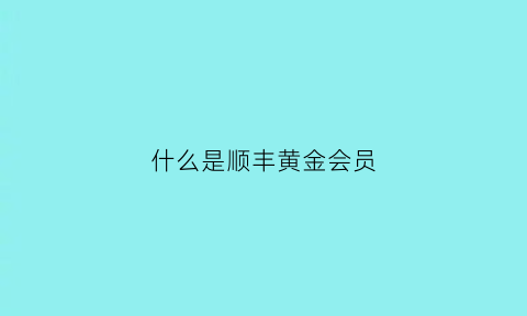 什么是顺丰黄金会员(什么是顺丰黄金会员活动)