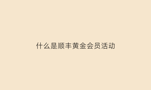 什么是顺丰黄金会员活动(什么是顺丰黄金会员活动呢)