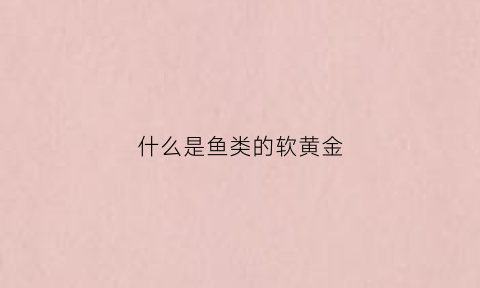 什么是鱼类的软黄金