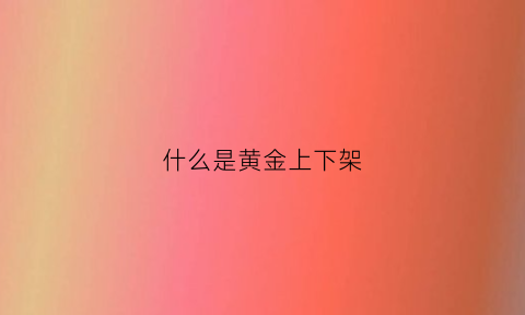 什么是黄金上下架(黄金下跌是什么原因)