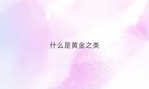 什么是黄金之类(黄金是什么金属)