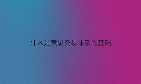 什么是黄金交易体系的基础