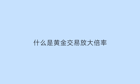 什么是黄金交易放大倍率(黄金放大800倍)