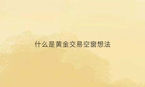 什么是黄金交易空窗想法