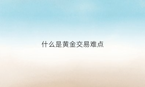 什么是黄金交易难点