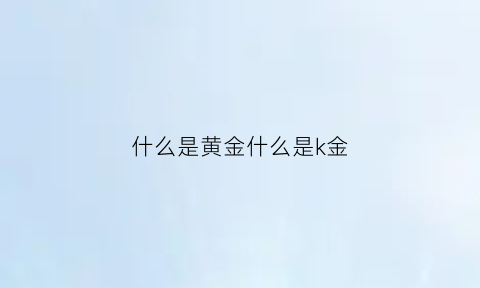 什么是黄金什么是k金(什么是k金和黄金有什么区别)