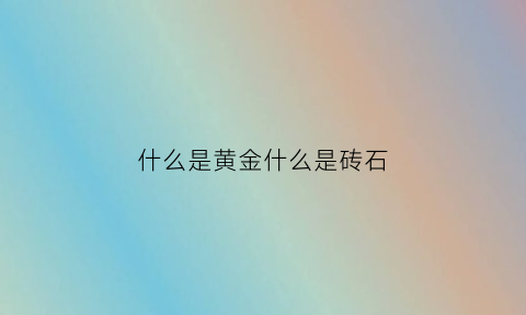 什么是黄金什么是砖石(什么是黄金)