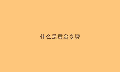 什么是黄金令牌(什么是黄金令牌手镯)