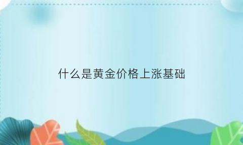 什么是黄金价格上涨基础(什么是黄金价格上涨基础货币)