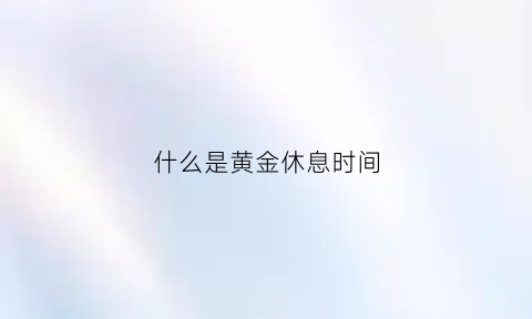 什么是黄金休息时间(休息的黄金时间)