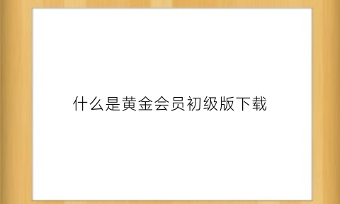 什么是黄金会员初级版下载(黄金会员是多少钱)