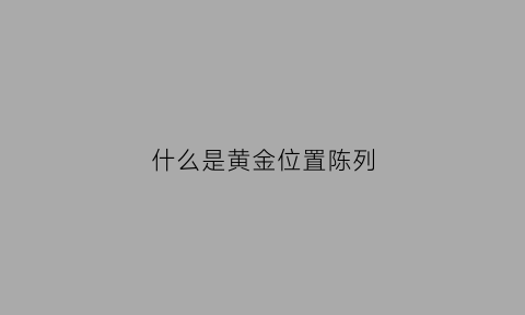 什么是黄金位置陈列(黄金位置的陈列一般是什么商品)