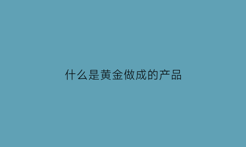 什么是黄金做成的产品(黄金是做什么用的)