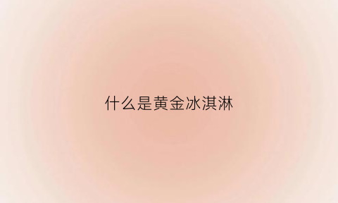 什么是黄金冰淇淋