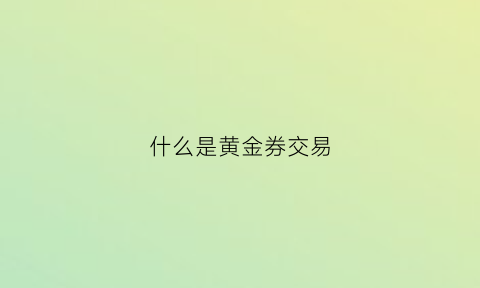 什么是黄金券交易(黄金券怎么买)