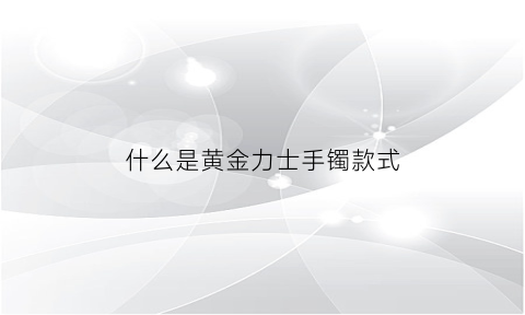 什么是黄金力士手镯款式(什么是黄金力士手镯款式)