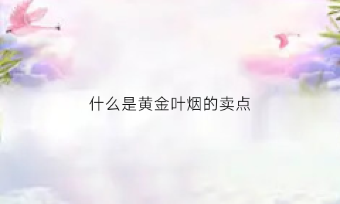 什么是黄金叶烟的卖点(黄金叶烟的含义)