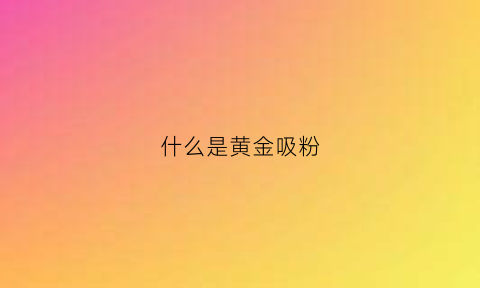 什么是黄金吸粉(黄金吸收人体的什么元素)