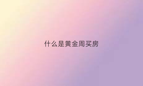 什么是黄金周买房(黄金周楼市)