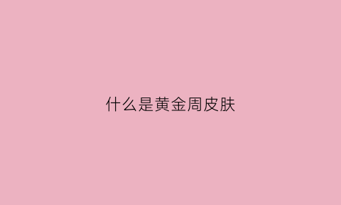 什么是黄金周皮肤(黄金周是什么意思啊)