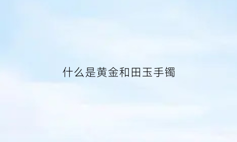 什么是黄金和田玉手镯