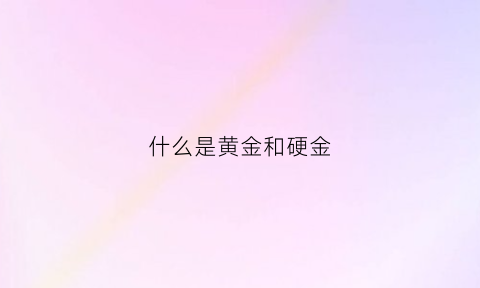 什么是黄金和硬金(黄金什么是硬金什么是软金)