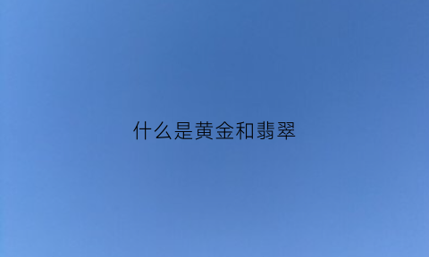 什么是黄金和翡翠(黄金和翡翠哪个对人体有好处)