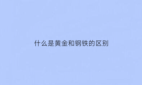 什么是黄金和钢铁的区别(什么是黄金和钢铁的区别呢)