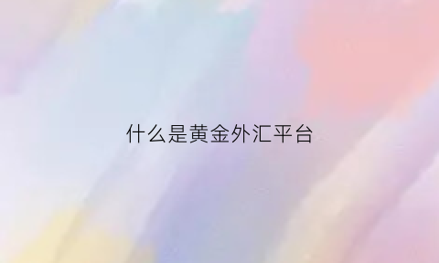 什么是黄金外汇平台(黄金外汇是干什么的)