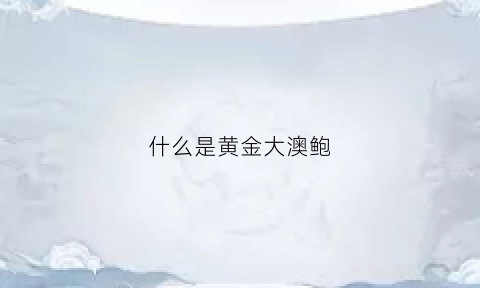 什么是黄金大澳鲍(黄金澳鲍是什么肉)