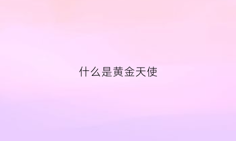 什么是黄金天使(什么是黄金天使手镯)