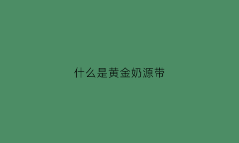 什么是黄金奶源带(什么是黄金奶源带)